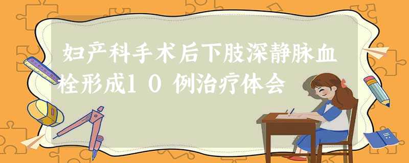 妇产科手术后下肢深静脉血栓形成10例治疗体会 妇产科手术后下肢深静脉血栓形成10例治疗体会