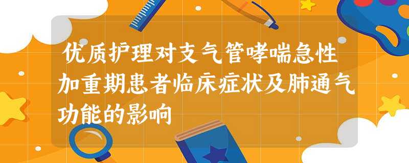 优质护理对支气管哮喘急性加重期患者临床症状及肺通气功能的影响 优质护理对支气管哮喘急性加重期患者临床症状及肺通气功能的影响