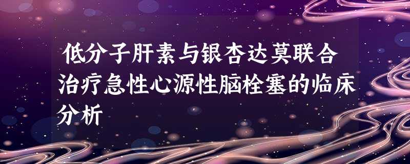 低分子肝素与银杏达莫联合治疗急性心源性脑栓塞的临床分析 低分子肝素与银杏达莫联合治疗急性心源性脑栓塞的临床分析