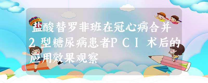 盐酸替罗非班在冠心病合并2型糖尿病患者PCI术后的应用效果观察 盐酸替罗非班在冠心病合并2型糖尿病患者PCI术后的应用效果观察