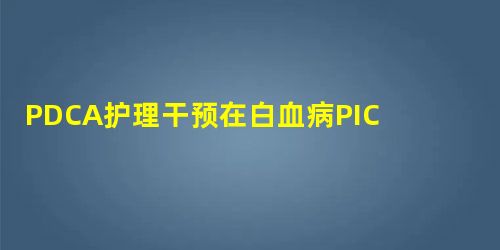 PDCA护理干预在白血病PICC置管患者中的应用效果观察 PDCA护理干预在白血病PICC置管患者中的应用效果观察