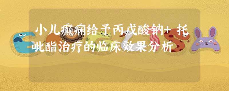 小儿癫痫给予丙戊酸钠+托吡酯治疗的临床效果分析 小儿癫痫给予丙戊酸钠+托吡酯治疗的临床效果分析