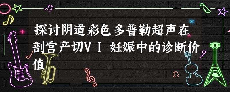 探讨阴道彩色多普勒超声在剖宫产切VI妊娠中的诊断价值 探讨阴道彩色多普勒超声在剖宫产切VI妊娠中的诊断价值