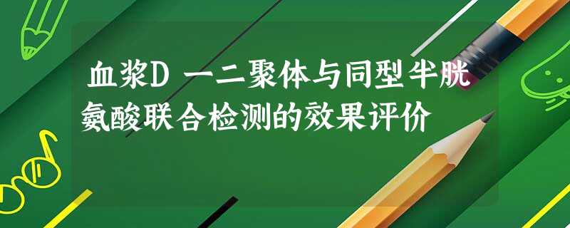 血浆D一二聚体与同型半胱氨酸联合检测的效果评价 血浆D一二聚体与同型半胱氨酸联合检测的效果评价