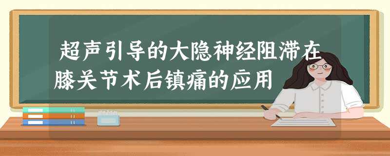 超声引导的大隐神经阻滞在膝关节术后镇痛的应用 超声引导的大隐神经阻滞在膝关节术后镇痛的应用