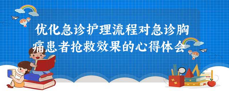 优化急诊护理流程对急诊胸痛患者抢救效果的心得体会 优化急诊护理流程对急诊胸痛患者抢救效果的心得体会