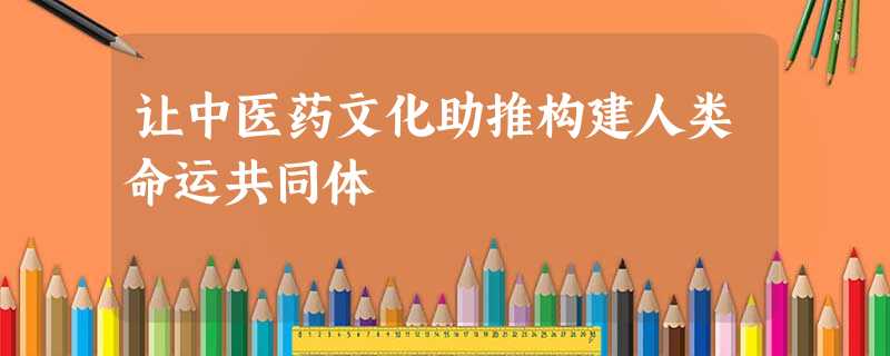 让中医药文化助推构建人类命运共同体 让中医药文化助推构建人类命运共同体