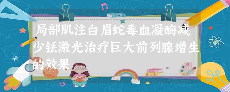 局部肌注白眉蛇毒血凝酶减少铥激光治疗巨大前列腺增生的效果 局部肌注白眉蛇毒血凝酶减少铥激光治疗巨大前列腺增生的效果