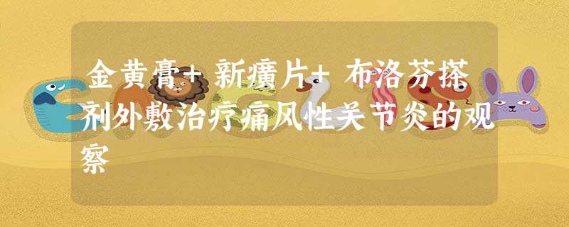 金黄膏+新癀片+布洛芬搽剂外敷治疗痛风性关节炎的观察 金黄膏+新癀片+布洛芬搽剂外敷治疗痛风性关节炎的观察