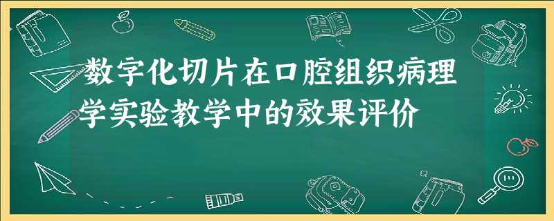 数字化切片在口腔组织病理学实验教学中的效果评价 数字化切片在口腔组织病理学实验教学中的效果评价