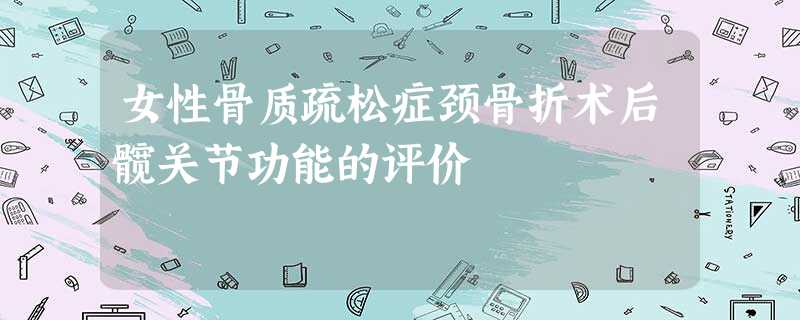 女性骨质疏松症颈骨折术后髋关节功能的评价 女性骨质疏松症颈骨折术后髋关节功能的评价