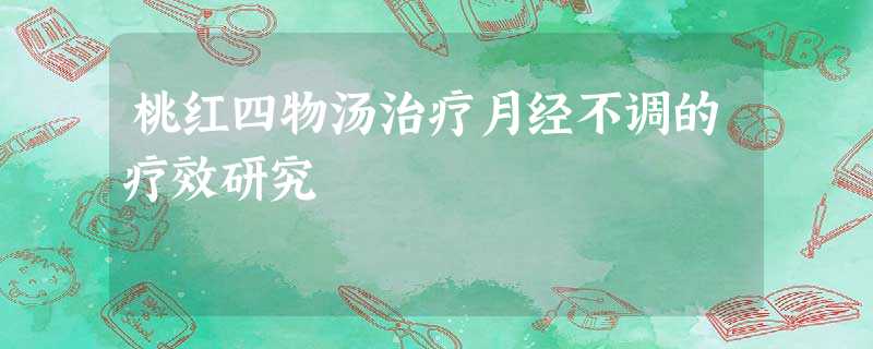 桃红四物汤治疗月经不调的疗效研究 桃红四物汤治疗月经不调的疗效研究