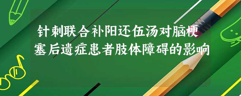 针刺联合补阳还伍汤对脑梗塞后遗症患者肢体障碍的影响 针刺联合补阳还伍汤对脑梗塞后遗症患者肢体障碍的影响