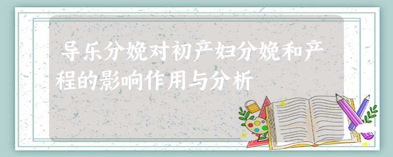 导乐分娩对初产妇分娩和产程的影响作用与分析 导乐分娩对初产妇分娩和产程的影响作用与分析