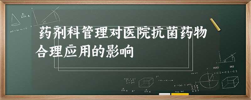 药剂科管理对医院抗菌药物合理应用的影响 药剂科管理对医院抗菌药物合理应用的影响