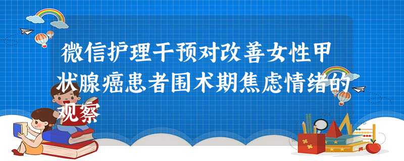 微信护理干预对改善女性甲状腺癌患者围术期焦虑情绪的观察 微信护理干预对改善女性甲状腺癌患者围术期焦虑情绪的观察
