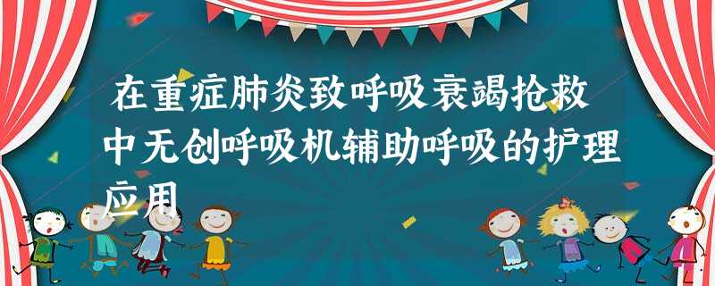 在重症肺炎致呼吸衰竭抢救中无创呼吸机辅助呼吸的护理应用 在重症肺炎致呼吸衰竭抢救中无创呼吸机辅助呼吸的护理应用