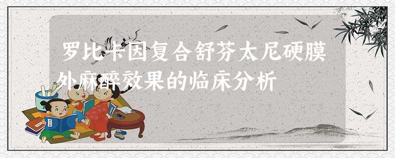 罗比卡因复合舒芬太尼硬膜外麻醉效果的临床分析 罗比卡因复合舒芬太尼硬膜外麻醉效果的临床分析