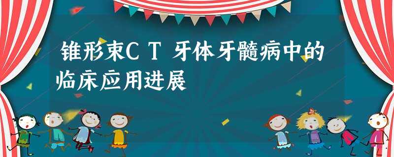 锥形束CT牙体牙髓病中的临床应用进展 锥形束CT牙体牙髓病中的临床应用进展