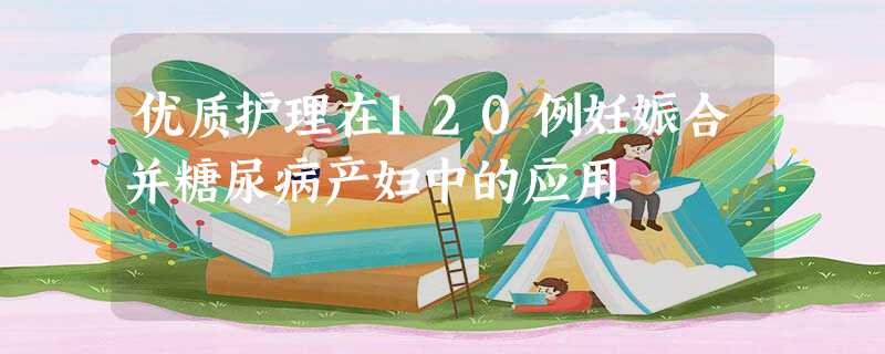优质护理在120例妊娠合并糖尿病产妇中的应用 优质护理在120例妊娠合并糖尿病产妇中的应用
