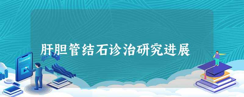 肝胆管结石诊治研究进展 肝胆管结石诊治研究进展