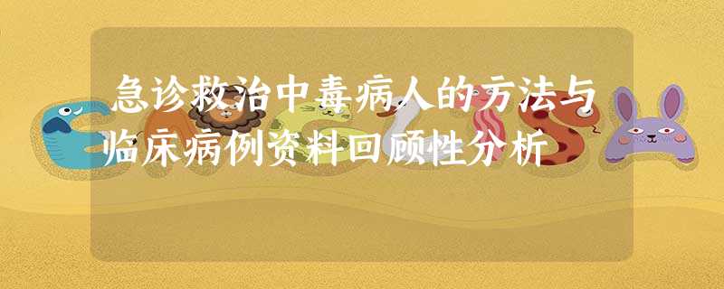 急诊救治中毒病人的方法与临床病例资料回顾性分析 急诊救治中毒病人的方法与临床病例资料回顾性分析