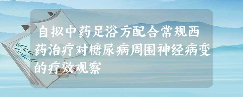自拟中药足浴方配合常规西药治疗对糖尿病周围神经病变的疗效观察 自拟中药足浴方配合常规西药治疗对糖尿病周围神经病变的疗效观察