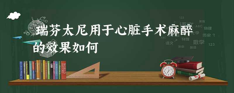 瑞芬太尼用于心脏手术麻醉的效果如何 瑞芬太尼用于心脏手术麻醉的效果如何