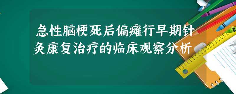 急性脑梗死后偏瘫行早期针灸康复治疗的临床观察分析 急性脑梗死后偏瘫行早期针灸康复治疗的临床观察分析