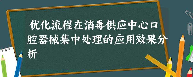 优化流程在消毒供应中心口腔器械集中处理的应用效果分析 优化流程在消毒供应中心口腔器械集中处理的应用效果分析