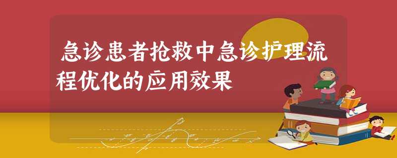 急诊患者抢救中急诊护理流程优化的应用效果 急诊患者抢救中急诊护理流程优化的应用效果