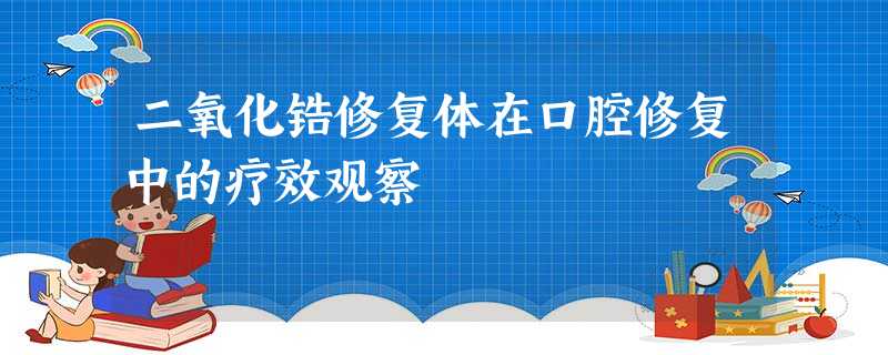 二氧化锆修复体在口腔修复中的疗效观察 二氧化锆修复体在口腔修复中的疗效观察