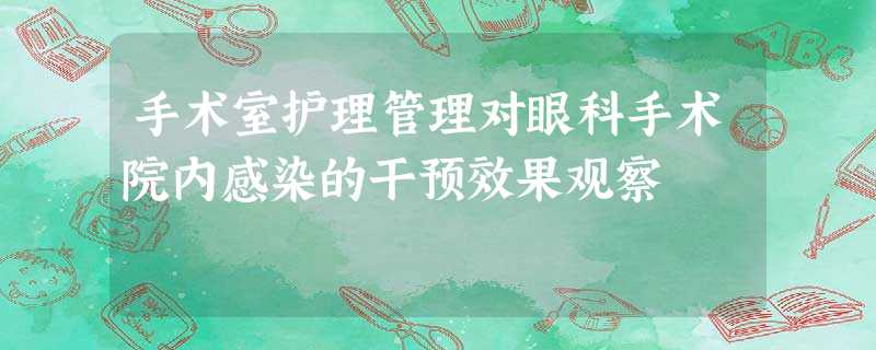 手术室护理管理对眼科手术院内感染的干预效果观察 手术室护理管理对眼科手术院内感染的干预效果观察