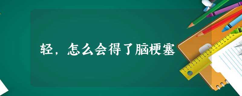 轻,怎么会得了脑梗塞 轻,怎么会得了脑梗塞