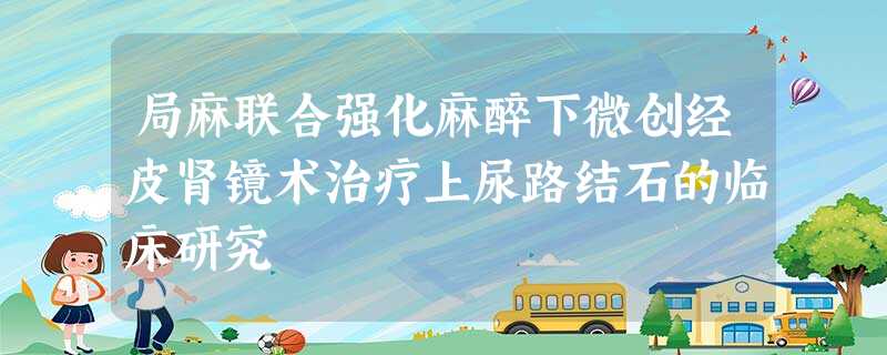 局麻联合强化麻醉下微创经皮肾镜术治疗上尿路结石的临床研究 局麻联合强化麻醉下微创经皮肾镜术治疗上尿路结石的临床研究