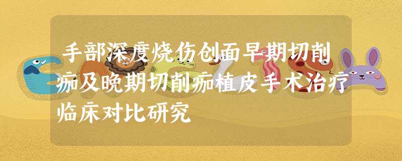手部深度烧伤创面早期切削痂及晚期切削痂植皮手术治疗临床对比研究 手部深度烧伤创面早期切削痂及晚期切削痂植皮手术治疗临床对比研究