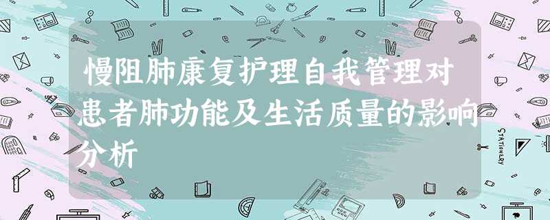 慢阻肺康复护理自我管理对患者肺功能及生活质量的影响分析 慢阻肺康复护理自我管理对患者肺功能及生活质量的影响分析