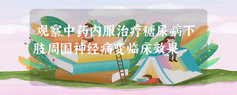 观察中药内服治疗糖尿病下肢周围神经病变临床效果 观察中药内服治疗糖尿病下肢周围神经病变临床效果