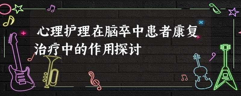 心理护理在脑卒中患者康复治疗中的作用探讨 心理护理在脑卒中患者康复治疗中的作用探讨
