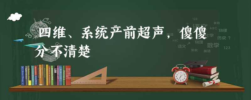 四维、系统产前超声,傻傻分不清楚 四维、系统产前超声,傻傻分不清楚
