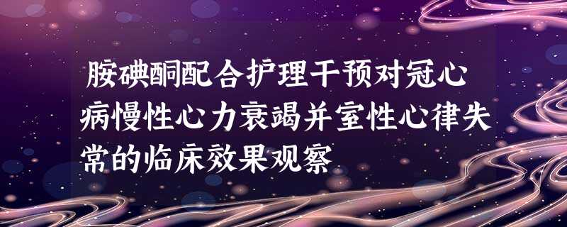 胺碘酮配合护理干预对冠心病慢性心力衰竭并室性心律失常的临床效果观察 胺碘酮配合护理干预对冠心病慢性心力衰竭并室性心律失常的临床效果观察