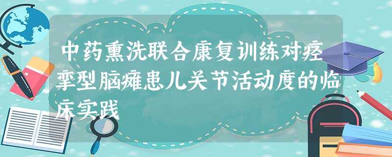 中药熏洗联合康复训练对痉挛型脑瘫患儿关节活动度的临床实践 中药熏洗联合康复训练对痉挛型脑瘫患儿关节活动度的临床实践