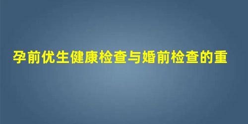 孕前优生健康检查与婚前检查的重要性分析 孕前优生健康检查与婚前检查的重要性分析