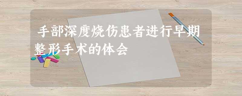 手部深度烧伤患者进行早期整形手术的体会 手部深度烧伤患者进行早期整形手术的体会