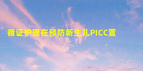 循证护理在预防新生儿PICC置管并发症中的应用研究 循证护理在预防新生儿PICC置管并发症中的应用研究