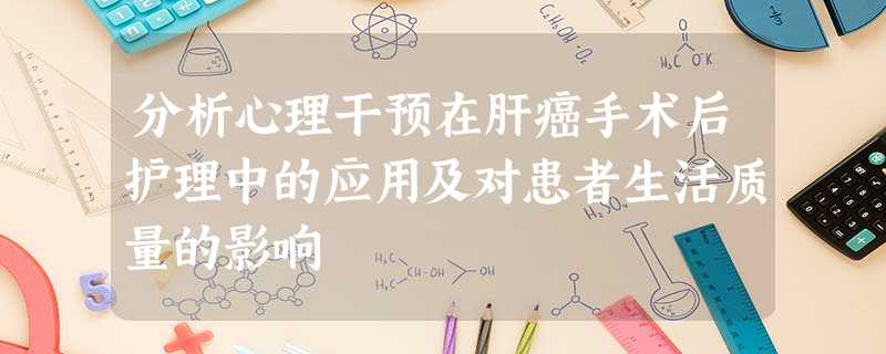 分析心理干预在肝癌手术后护理中的应用及对患者生活质量的影响 分析心理干预在肝癌手术后护理中的应用及对患者生活质量的影响