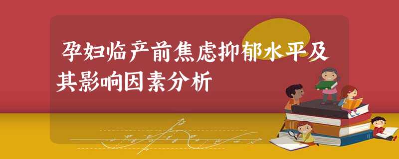孕妇临产前焦虑抑郁水平及其影响因素分析 孕妇临产前焦虑抑郁水平及其影响因素分析