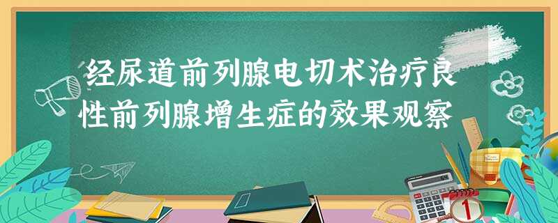 经尿道前列腺电切术治疗良性前列腺增生症的效果观察 经尿道前列腺电切术治疗良性前列腺增生症的效果观察