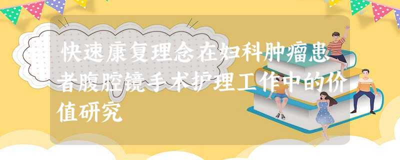 快速康复理念在妇科肿瘤患者腹腔镜手术护理工作中的价值研究 快速康复理念在妇科肿瘤患者腹腔镜手术护理工作中的价值研究