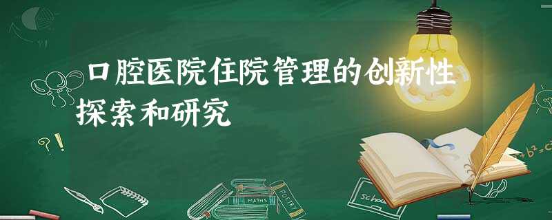 口腔医院住院管理的创新性探索和研究 口腔医院住院管理的创新性探索和研究